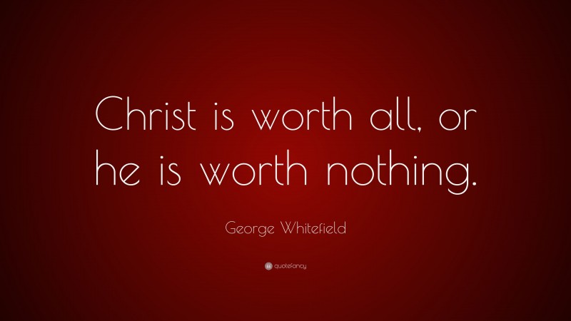 George Whitefield Quote: “Christ is worth all, or he is worth nothing.”