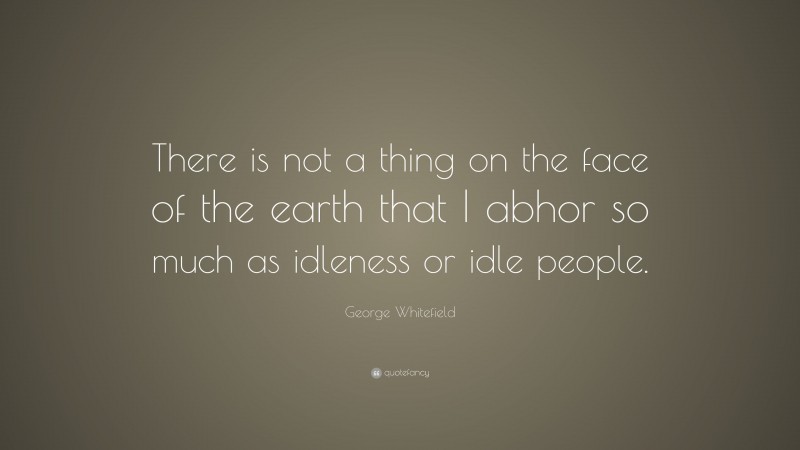 George Whitefield Quote: “There is not a thing on the face of the earth that I abhor so much as idleness or idle people.”