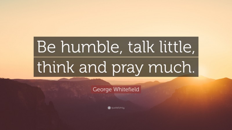 George Whitefield Quote: “Be humble, talk little, think and pray much.”