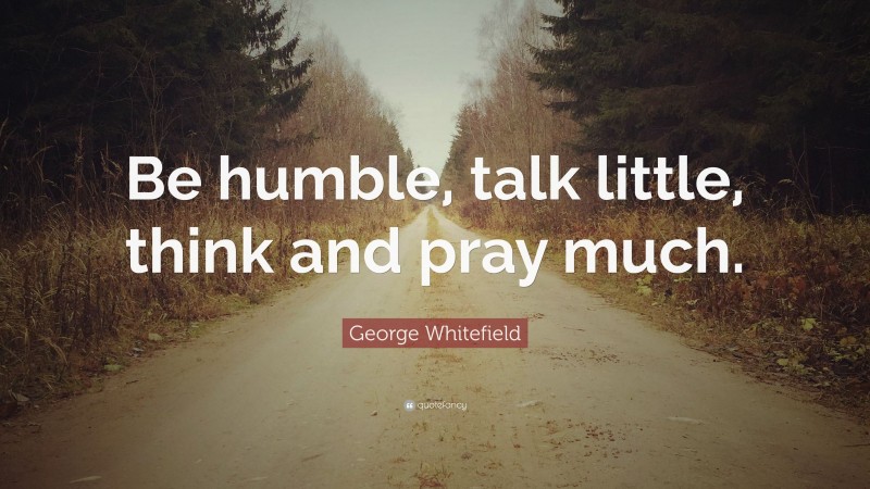 George Whitefield Quote: “Be humble, talk little, think and pray much.”