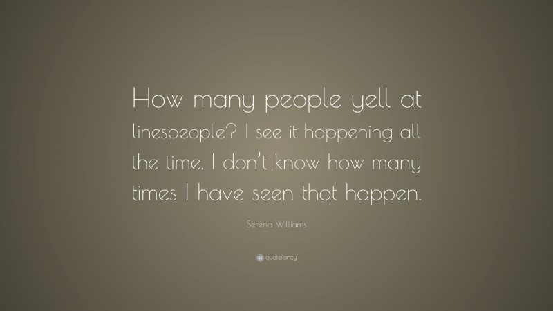 Serena Williams Quote: “How many people yell at linespeople? I see it happening all the time. I don’t know how many times I have seen that happen.”