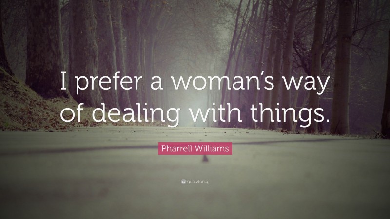 Pharrell Williams Quote: “I prefer a woman’s way of dealing with things.”