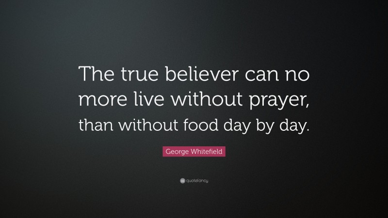 George Whitefield Quote: “The true believer can no more live without prayer, than without food day by day.”
