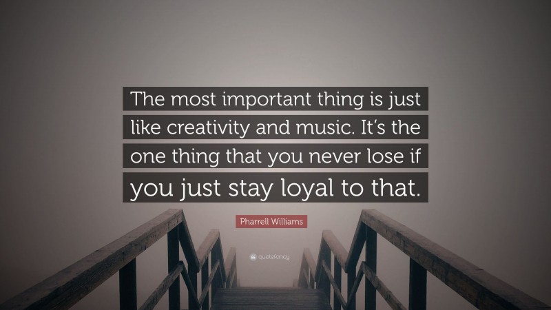 Pharrell Williams Quote: “The most important thing is just like creativity and music. It’s the one thing that you never lose if you just stay loyal to that.”
