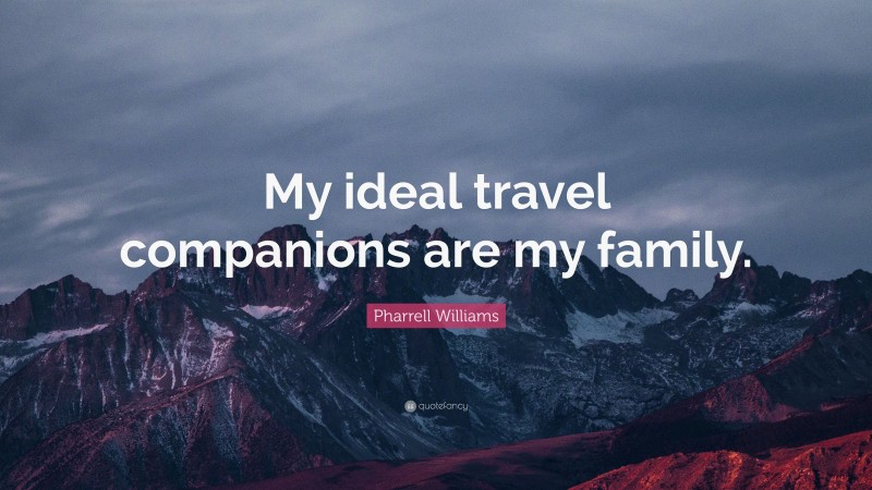 Pharrell Williams Quote: “My ideal travel companions are my family.”