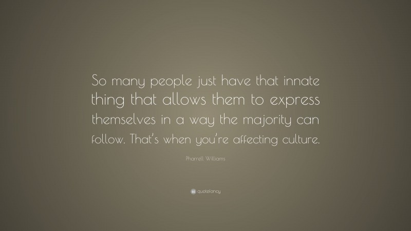 Pharrell Williams Quote: “So many people just have that innate thing that allows them to express themselves in a way the majority can follow. That’s when you’re affecting culture.”
