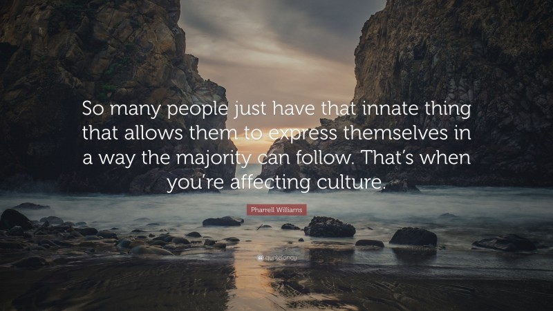 Pharrell Williams Quote: “So many people just have that innate thing that allows them to express themselves in a way the majority can follow. That’s when you’re affecting culture.”
