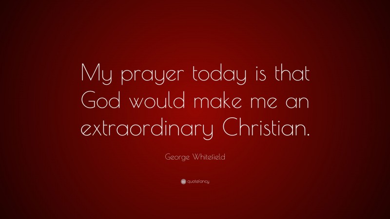 George Whitefield Quote: “My prayer today is that God would make me an extraordinary Christian.”