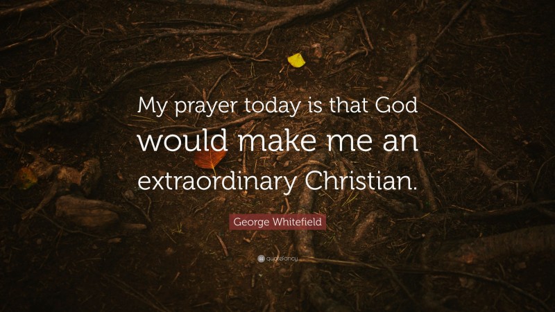 George Whitefield Quote: “My prayer today is that God would make me an extraordinary Christian.”