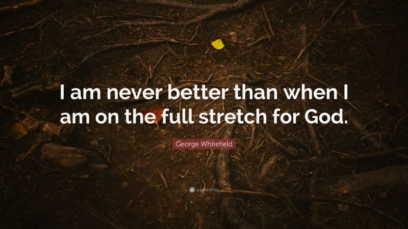 George Whitefield Quote: “I am never better than when I am on the full stretch for God.”