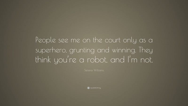Serena Williams Quote: “People see me on the court only as a superhero, grunting and winning. They think you’re a robot, and I’m not.”
