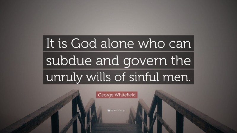 George Whitefield Quote: “It is God alone who can subdue and govern the unruly wills of sinful men.”