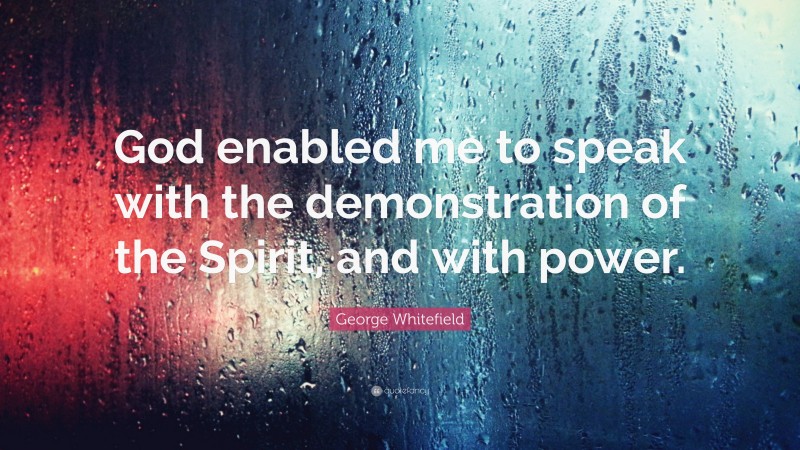 George Whitefield Quote: “God enabled me to speak with the demonstration of the Spirit, and with power.”