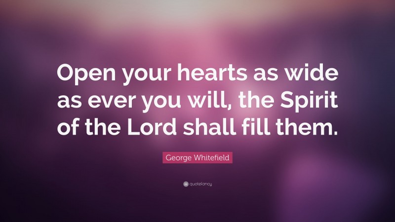 George Whitefield Quote: “Open your hearts as wide as ever you will, the Spirit of the Lord shall fill them.”