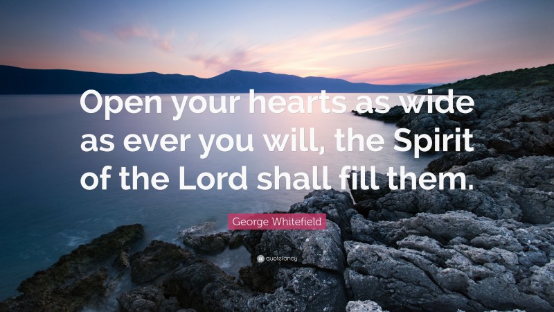 George Whitefield Quote: “Open your hearts as wide as ever you will, the Spirit of the Lord shall fill them.”