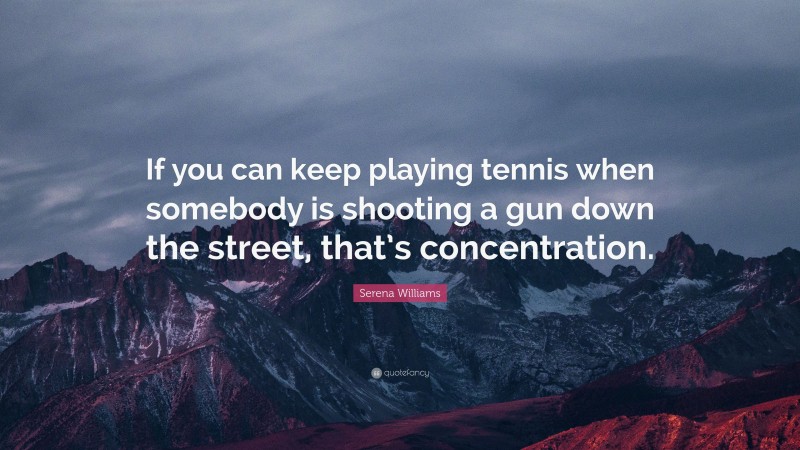 Serena Williams Quote: “If you can keep playing tennis when somebody is shooting a gun down the street, that’s concentration.”