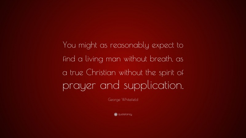 George Whitefield Quote: “You might as reasonably expect to find a living man without breath, as a true Christian without the spirit of prayer and supplication.”
