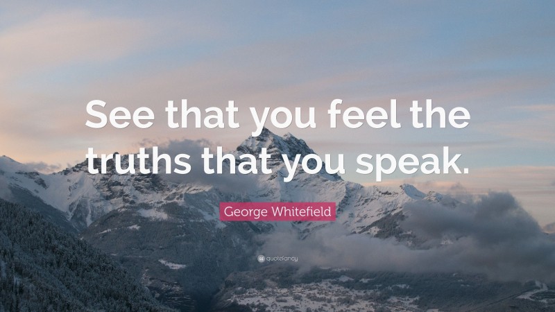 George Whitefield Quote: “See that you feel the truths that you speak.”