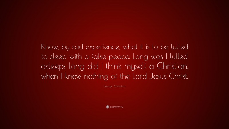 George Whitefield Quote: “Know, by sad experience, what it is to be lulled to sleep with a false peace. Long was I lulled asleep; long did I think myself a Christian, when I knew nothing of the Lord Jesus Christ.”
