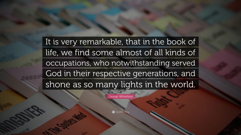 George Whitefield Quote: “It is very remarkable, that in the book of life, we find some almost of all kinds of occupations, who notwithstanding served God in their respective generations, and shone as so many lights in the world.”