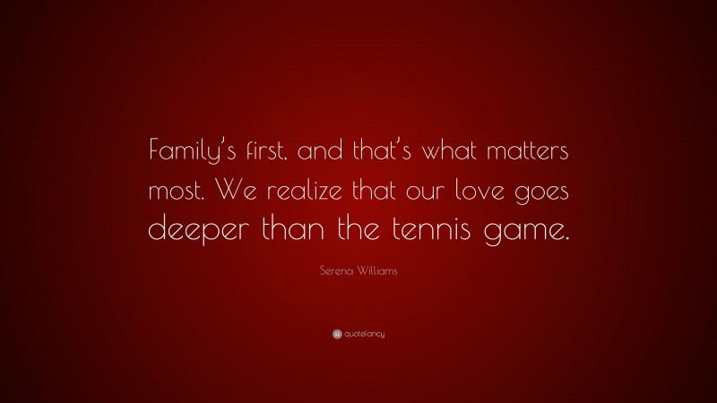 Serena Williams Quote: “Family’s first, and that’s what matters most. We realize that our love goes deeper than the tennis game.”