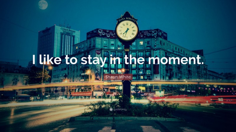 Shaun White Quote: “I like to stay in the moment.”