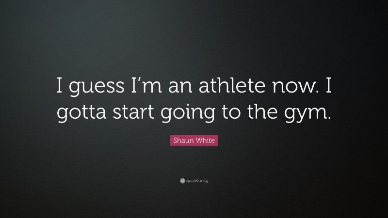 Shaun White Quote: “I guess I’m an athlete now. I gotta start going to the gym.”