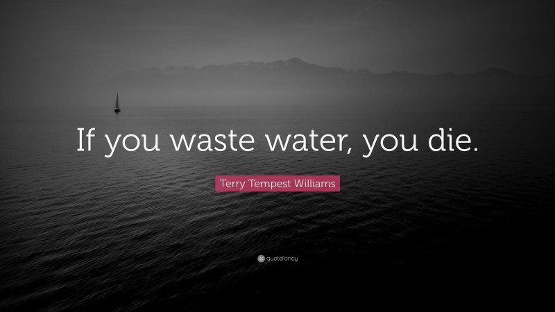 Terry Tempest Williams Quote: “If you waste water, you die.”