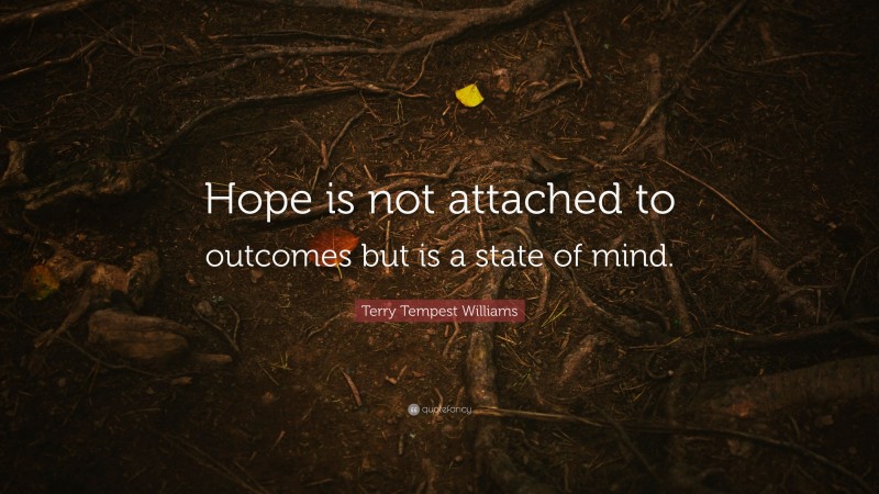 Terry Tempest Williams Quote: “Hope is not attached to outcomes but is a state of mind.”