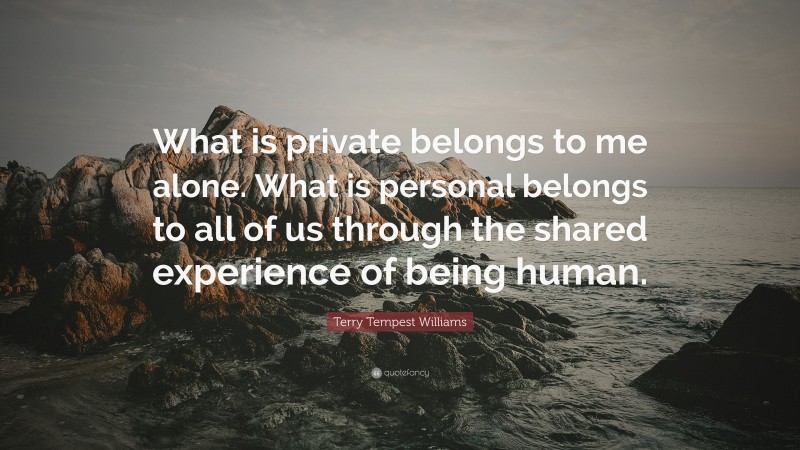 Terry Tempest Williams Quote: “What is private belongs to me alone. What is personal belongs to all of us through the shared experience of being human.”