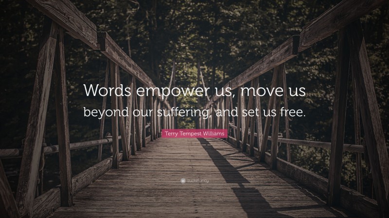 Terry Tempest Williams Quote: “Words empower us, move us beyond our suffering, and set us free.”