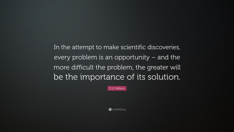 E. O. Wilson Quote: “In the attempt to make scientific discoveries, every problem is an opportunity – and the more difficult the problem, the greater will be the importance of its solution.”