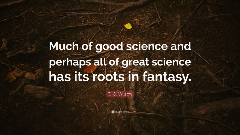 E. O. Wilson Quote: “Much of good science and perhaps all of great science has its roots in fantasy.”