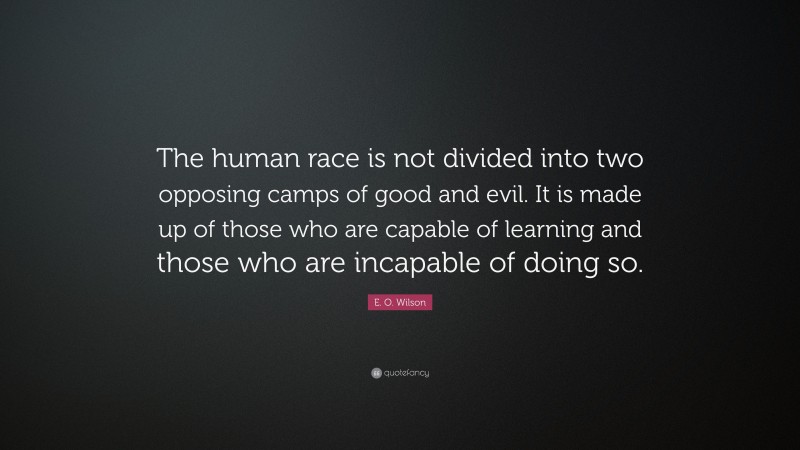 E. O. Wilson Quote: “The human race is not divided into two opposing camps of good and evil. It is made up of those who are capable of learning and those who are incapable of doing so.”