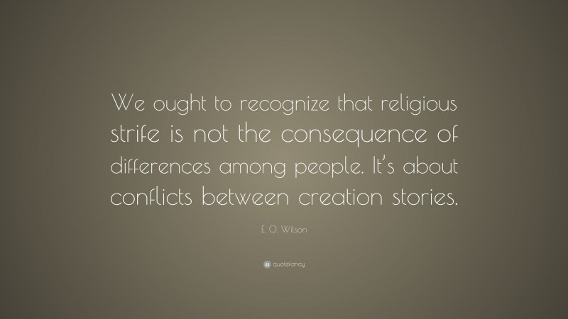 E. O. Wilson Quote: “We ought to recognize that religious strife is not the consequence of differences among people. It’s about conflicts between creation stories.”