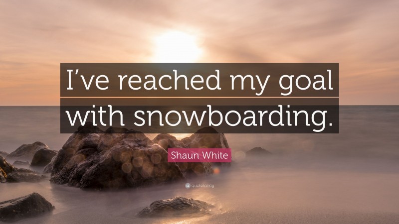 Shaun White Quote: “I’ve reached my goal with snowboarding.”