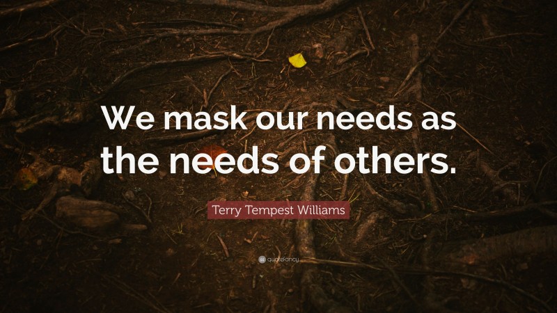 Terry Tempest Williams Quote: “We mask our needs as the needs of others.”