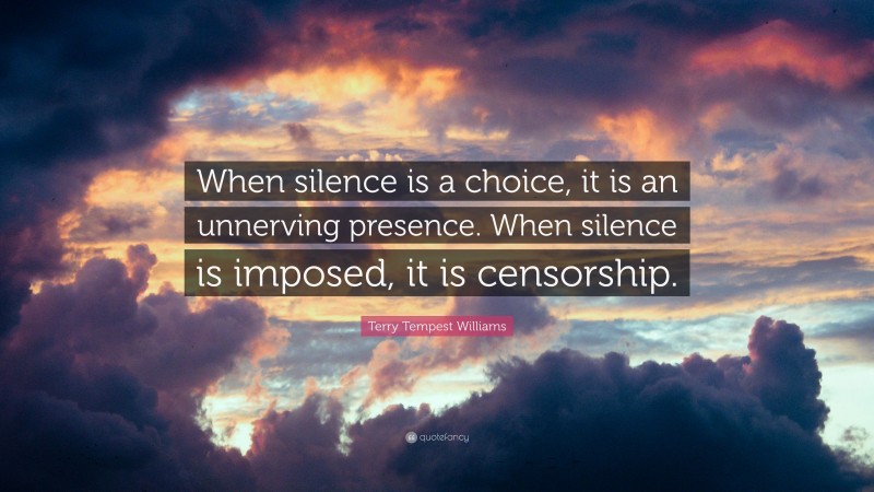 Terry Tempest Williams Quote: “When silence is a choice, it is an unnerving presence. When silence is imposed, it is censorship.”