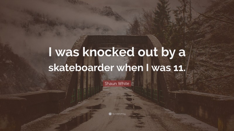 Shaun White Quote: “I was knocked out by a skateboarder when I was 11.”