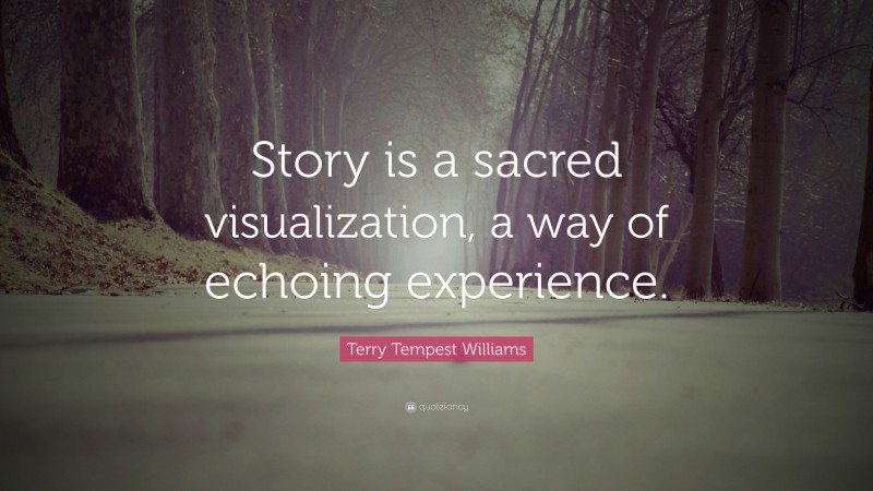 Terry Tempest Williams Quote: “Story is a sacred visualization, a way of echoing experience.”