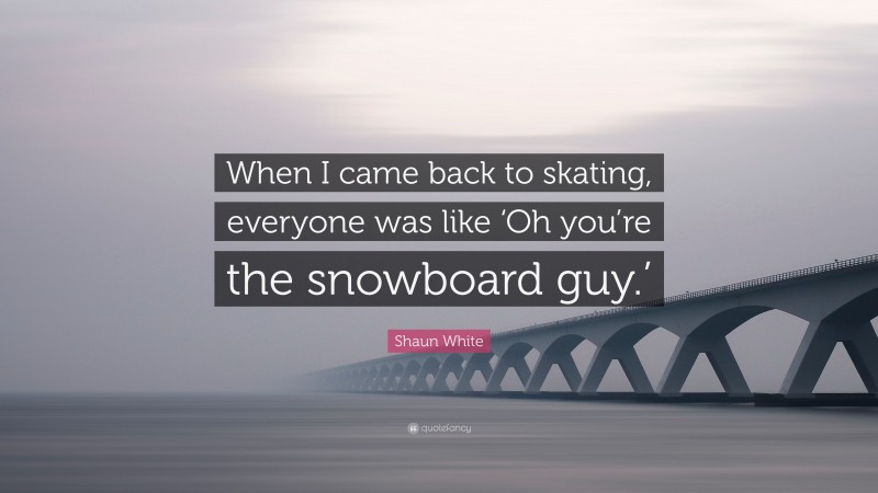 Shaun White Quote: “When I came back to skating, everyone was like ‘Oh you’re the snowboard guy.’”