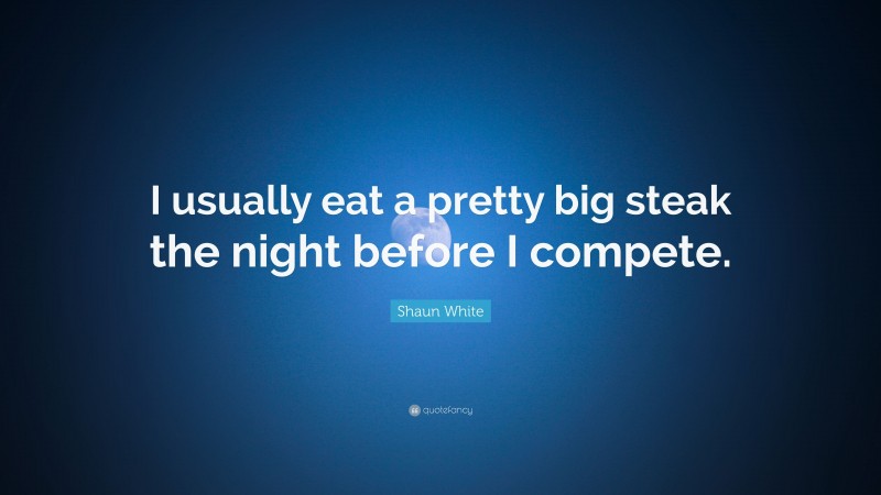 Shaun White Quote: “I usually eat a pretty big steak the night before I compete.”