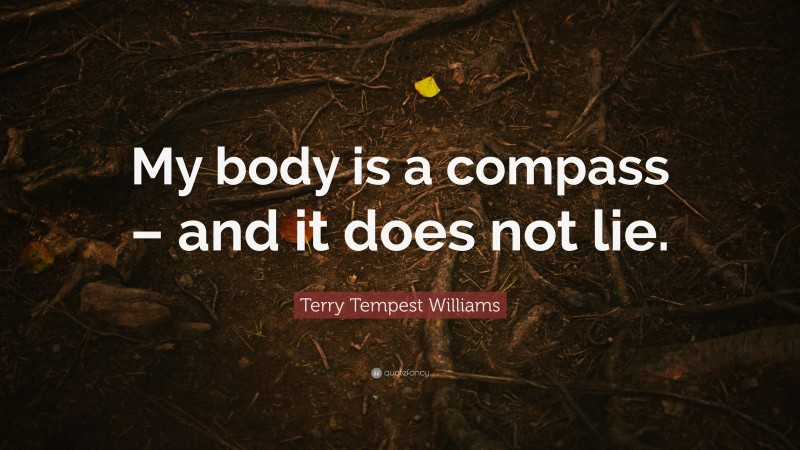 Terry Tempest Williams Quote: “My body is a compass – and it does not lie.”