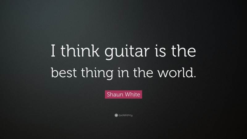 Shaun White Quote: “I think guitar is the best thing in the world.”