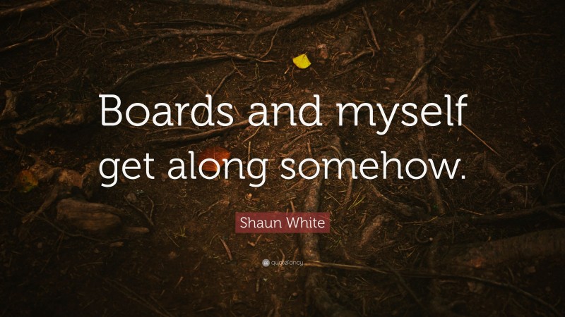 Shaun White Quote: “Boards and myself get along somehow.”