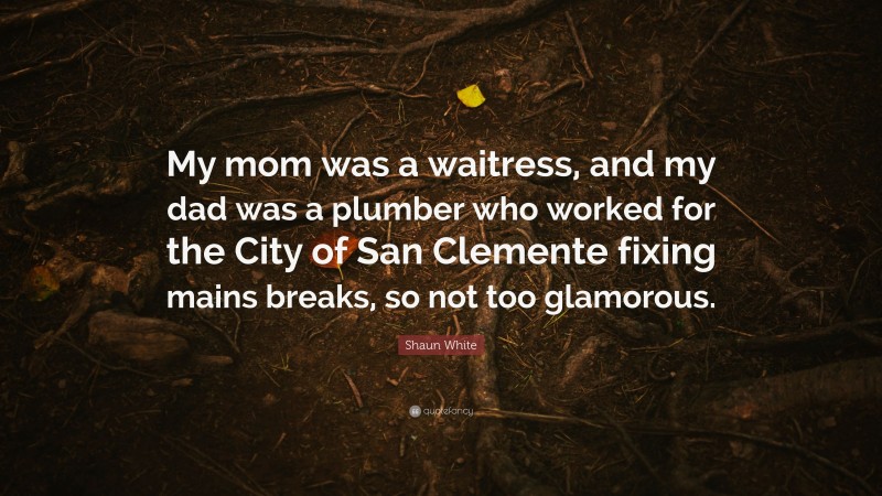 Shaun White Quote: “My mom was a waitress, and my dad was a plumber who worked for the City of San Clemente fixing mains breaks, so not too glamorous.”