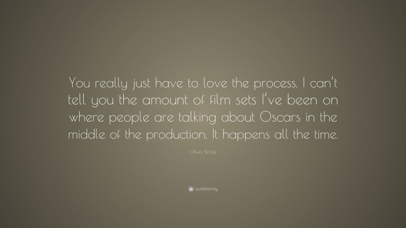 Olivia Wilde Quote: “You really just have to love the process. I can’t tell you the amount of film sets I’ve been on where people are talking about Oscars in the middle of the production. It happens all the time.”