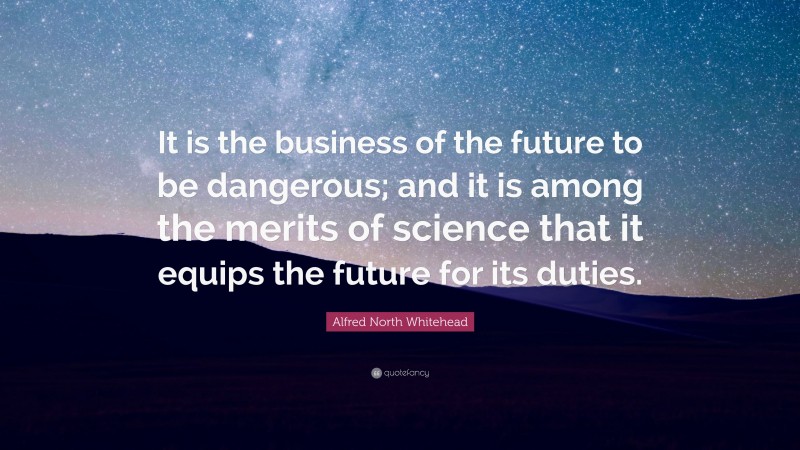 Alfred North Whitehead Quote: “It is the business of the future to be dangerous; and it is among the merits of science that it equips the future for its duties.”