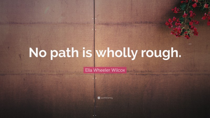 Ella Wheeler Wilcox Quote: “No path is wholly rough.”