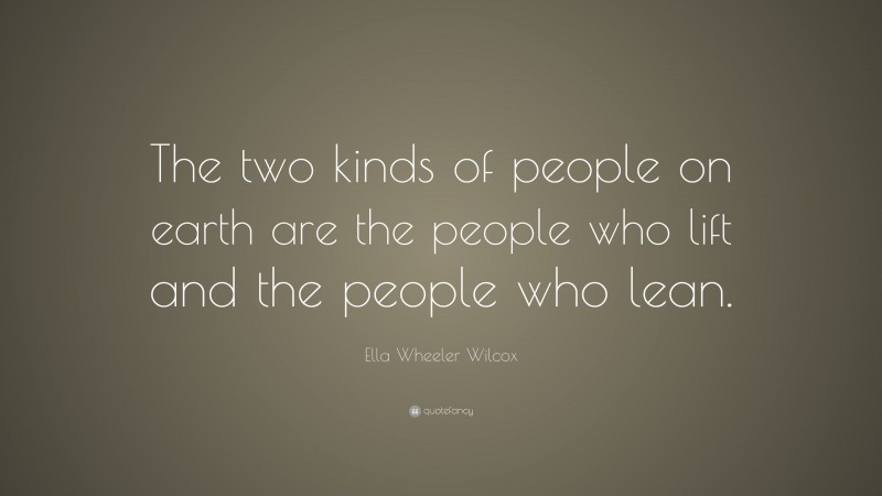 Ella Wheeler Wilcox Quote: “The two kinds of people on earth are the people who lift and the people who lean.”